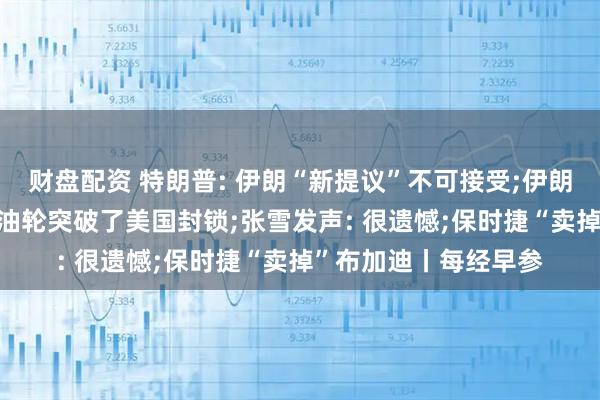 财盘配资 特朗普: 伊朗“新提议”不可接受;伊朗媒体: 伊朗一超大型油轮突破了美国封锁;张雪发声: 很遗憾;保时捷“卖掉”布加迪丨每经早参
