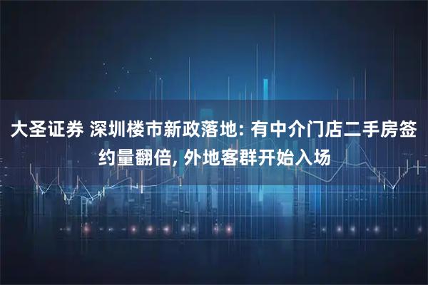 大圣证券 深圳楼市新政落地: 有中介门店二手房签约量翻倍, 外地客群开始入场