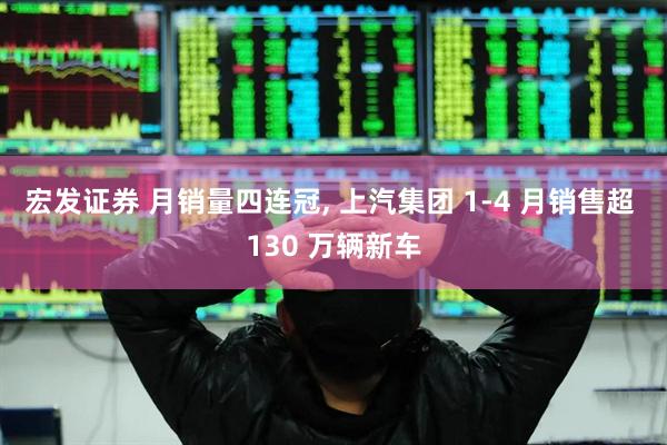 宏发证券 月销量四连冠, 上汽集团 1-4 月销售超 130 万辆新车