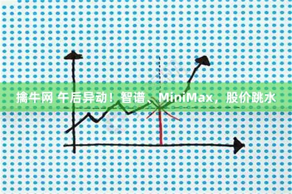 擒牛网 午后异动！智谱、MiniMax，股价跳水