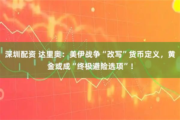 深圳配资 达里奥：美伊战争“改写”货币定义，黄金或成“终极避险选项”！