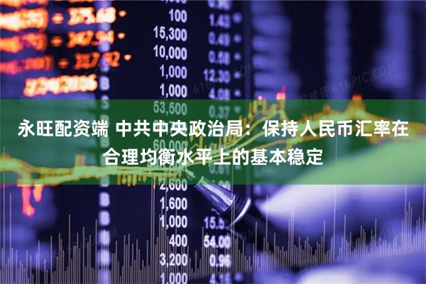 永旺配资端 中共中央政治局：保持人民币汇率在合理均衡水平上的基本稳定